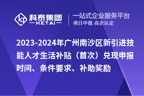 2023-2024年廣州南沙區(qū)新引進(jìn)技能人才生活補(bǔ)貼（首次）兌現(xiàn)申報(bào)時(shí)間、條件要求、補(bǔ)助獎(jiǎng)勵(lì)
