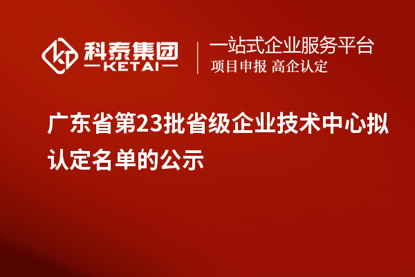 廣東省第23批省級企業(yè)技術(shù)中心擬認定名單的公示