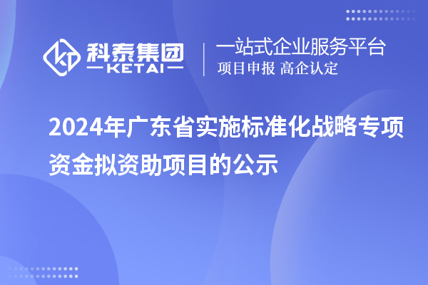 2024年廣東省實施標(biāo)準(zhǔn)化戰(zhàn)略專項資金擬資助項目的公示