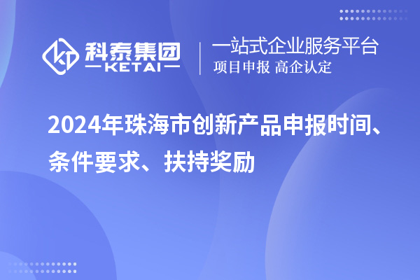 2024年珠海市創(chuàng)新產(chǎn)品申報(bào)時(shí)間、條件要求、扶持獎(jiǎng)勵(lì)