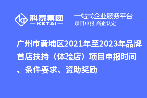 廣州市黃埔區(qū)2021年至2023年品牌首店扶持（體驗(yàn)店）項(xiàng)目申報(bào)時(shí)間、條件要求、資助獎(jiǎng)勵(lì)