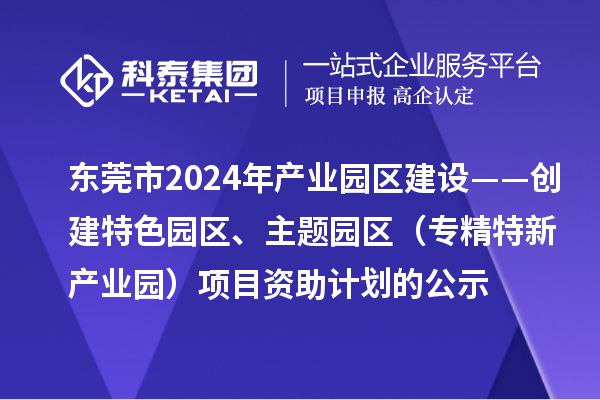 東莞市2024年產(chǎn)業(yè)園區(qū)建設(shè)——創(chuàng)建特色園區(qū)、主題園區(qū)（專精特新產(chǎn)業(yè)園）項(xiàng)目資助計(jì)劃的公示