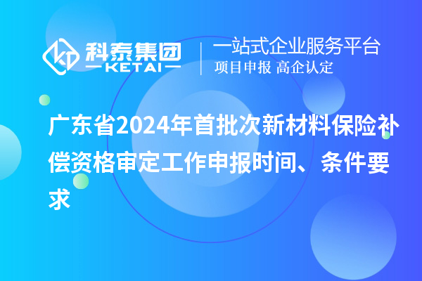 廣東省2024年首批次新材料保險(xiǎn)補(bǔ)償資格審定工作申報(bào)時(shí)間、條件要求