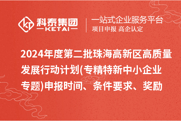 2024年度第二批珠海高新區(qū)高質量發(fā)展行動計劃(專精特新中小企業(yè)專題)申報時間、條件要求、資助獎勵