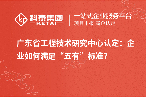 廣東省工程技術(shù)研究中心認(rèn)定：企業(yè)如何滿足“五有”標(biāo)準(zhǔn)？