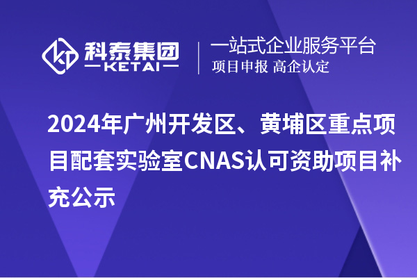 2024年廣州開發(fā)區(qū)、黃埔區(qū)重點項目配套實驗室CNAS認可資助項目補充公示