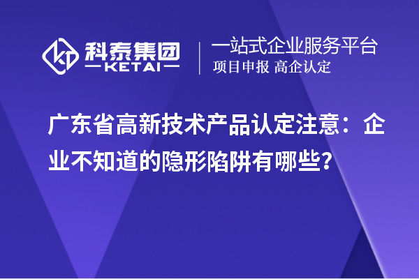廣東省高新技術(shù)產(chǎn)品認(rèn)定注意：企業(yè)不知道的隱形陷阱有哪些？