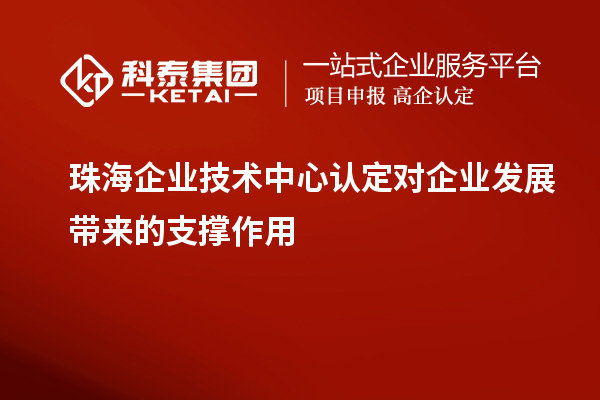 珠海企業(yè)技術(shù)中心認(rèn)定對(duì)企業(yè)發(fā)展帶來(lái)的支撐作用