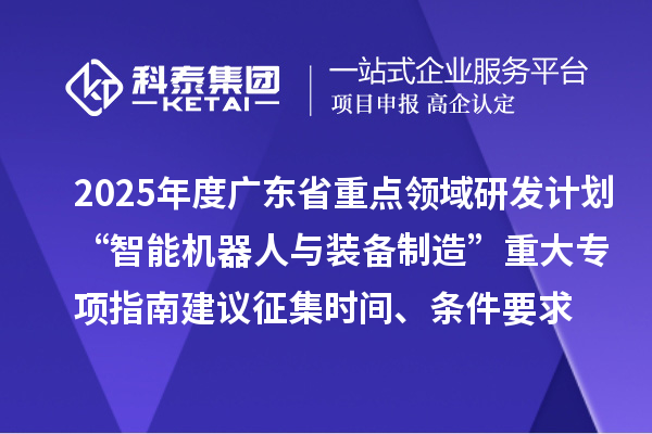 2025年度廣東省重點(diǎn)領(lǐng)域研發(fā)計(jì)劃“智能機(jī)器人與裝備制造”重大專(zhuān)項(xiàng)指南建議征集申報(bào)時(shí)間、條件要求
