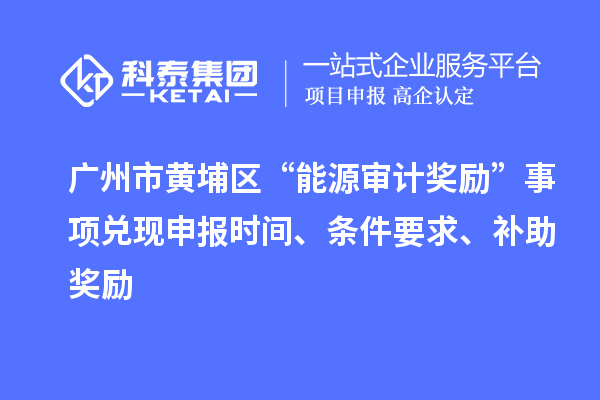 廣州市黃埔區(qū)“能源審計(jì)獎(jiǎng)勵(lì)”事項(xiàng)兌現(xiàn)申報(bào)時(shí)間、條件要求、補(bǔ)助獎(jiǎng)勵(lì)