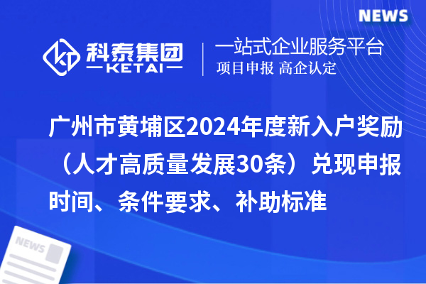 廣州市黃埔區(qū)2024年度新入戶(hù)獎(jiǎng)勵(lì)（人才高質(zhì)量發(fā)展30條）兌現(xiàn)申報(bào)時(shí)間、條件要求、補(bǔ)助標(biāo)準(zhǔn)
