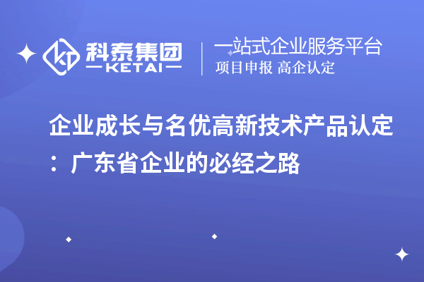 企業(yè)成長與名優(yōu)高新技術產品認定：廣東省企業(yè)的必經之路