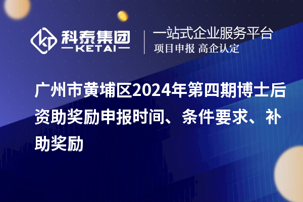 廣州市黃埔區(qū)2024年第四期博士后資助獎勵申報時間、條件要求、補助獎勵
