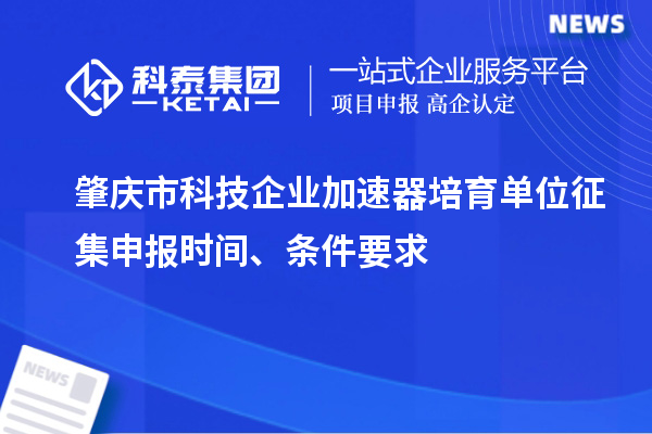 肇慶市科技企業(yè)加速器培育單位征集申報時間、條件要求