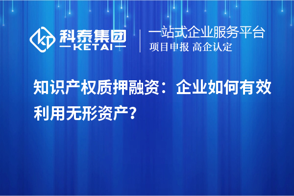 知識產(chǎn)權(quán)質(zhì)押融資：企業(yè)如何有效利用無形資產(chǎn)？
