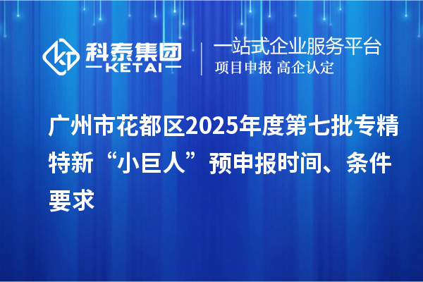 廣州市花都區(qū)2025年度第七批專精特新“小巨人”預申報時間、條件要求