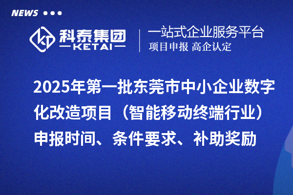 2025年第一批東莞市數(shù)字化轉(zhuǎn)型城市試點中小企業(yè)數(shù)字化改造項目（智能移動終端行業(yè)）申報時間、條件要求、補助獎勵