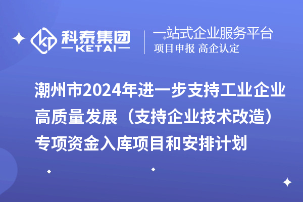 潮州市2024年進(jìn)一步支持工業(yè)企業(yè)高質(zhì)量發(fā)展（支持企業(yè)技術(shù)改造）專項(xiàng)資金入庫(kù)項(xiàng)目和安排計(jì)劃