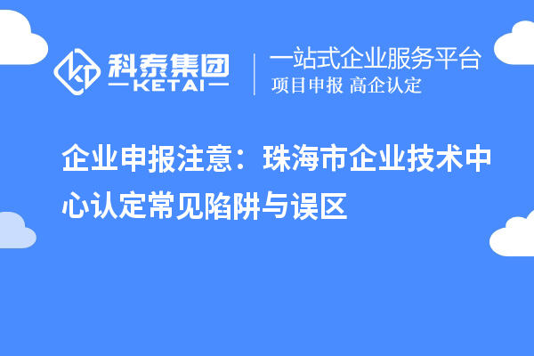 企業(yè)申報(bào)注意：珠海市企業(yè)技術(shù)中心認(rèn)定常見陷阱與誤區(qū)