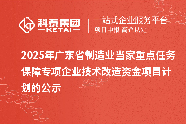 2025年廣東省制造業(yè)當家重點任務保障專項企業(yè)技術改造資金項目計劃的公示
