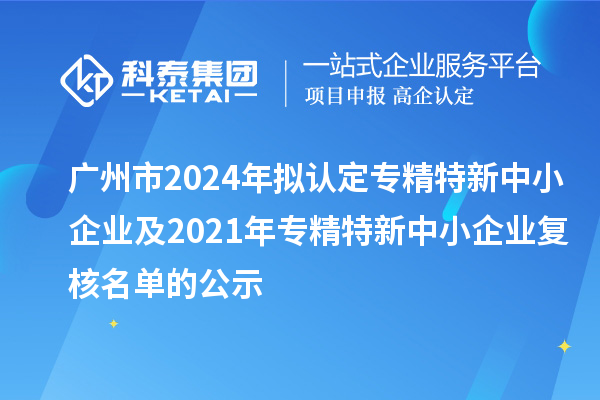 廣州市2024年擬認定專精特新中小企業(yè)及2021年專精特新中小企業(yè)復(fù)核名單的公示