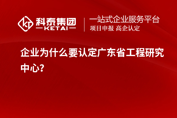 企業(yè)為什么要認(rèn)定廣東省工程研究中心？
