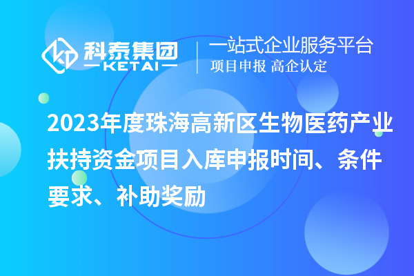 2023年度珠海高新區(qū)生物醫(yī)藥產(chǎn)業(yè)扶持資金項(xiàng)目入庫(kù)申報(bào)時(shí)間、條件要求、補(bǔ)助獎(jiǎng)勵(lì)