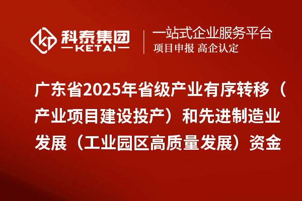 廣東省2025年省級產(chǎn)業(yè)有序轉移（產(chǎn)業(yè)項目建設投產(chǎn)）和先進制造業(yè)發(fā)展（工業(yè)園區(qū)高質量發(fā)展）資金項目計劃的公示