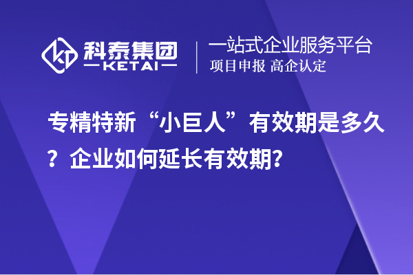 專精特新“小巨人”有效期是多久？企業(yè)如何延長有效期？