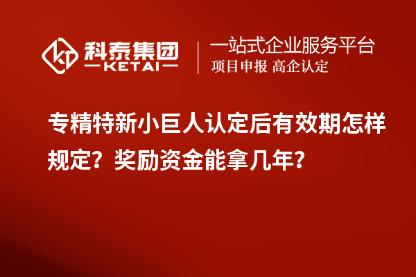 專精特新小巨人認定后有效期怎樣規(guī)定？獎勵資金能拿幾年？