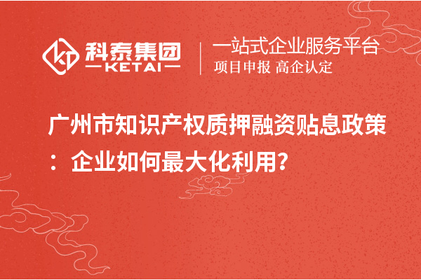 廣州市知識(shí)產(chǎn)權(quán)質(zhì)押融資貼息政策：企業(yè)如何最大化利用？