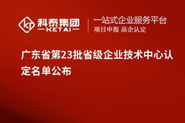 廣東省第23批省級企業(yè)技術中心認定名單公布