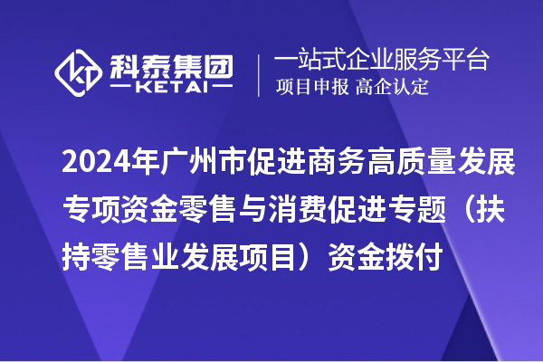 2024年廣州市促進商務高質量發(fā)展專項資金零售與消費促進專題（扶持零售業(yè)發(fā)展項目）資金撥付