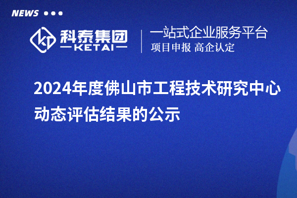 2024年度佛山市工程技術研究中心動態(tài)評估結果的公示