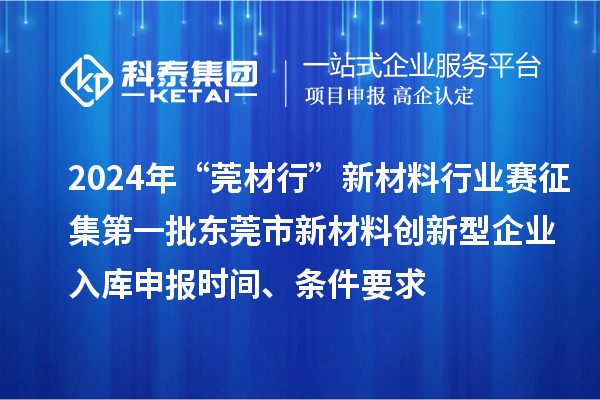 2024年“莞材行”新材料行業(yè)賽征集第一批東莞市新材料創(chuàng)新型企業(yè)入庫申報時間、條件要求