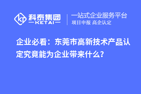 企業(yè)必看：東莞市高新技術(shù)產(chǎn)品認(rèn)定究竟能為企業(yè)帶來(lái)什么？