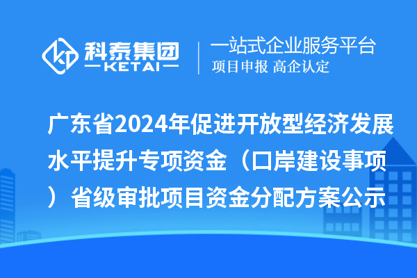 廣東省2024年促進(jìn)開(kāi)放型經(jīng)濟(jì)發(fā)展水平提升專(zhuān)項(xiàng)資金（口岸建設(shè)事項(xiàng)）省級(jí)審批項(xiàng)目資金分配方案的公示