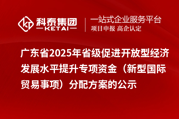 廣東省2025年省級(jí)促進(jìn)開(kāi)放型經(jīng)濟(jì)發(fā)展水平提升專(zhuān)項(xiàng)資金（新型國(guó)際貿(mào)易事項(xiàng)）分配方案的公示