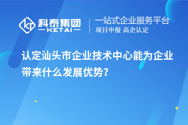 認(rèn)定汕頭市企業(yè)技術(shù)中心能為企業(yè)帶來(lái)什么發(fā)展優(yōu)勢(shì)？