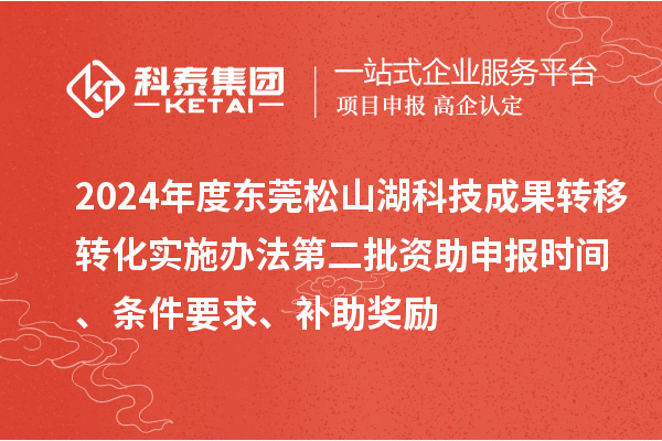 2024年度東莞松山湖科技成果轉(zhuǎn)移轉(zhuǎn)化實施辦法第二批資助申報時間、條件要求、補助獎勵