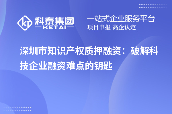 深圳市知識產權質押融資：破解科技企業(yè)融資難點的鑰匙