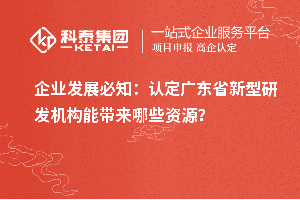 企業(yè)發(fā)展必知：認定廣東省新型研發(fā)機構能帶來哪些資源？