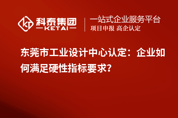 東莞市工業(yè)設(shè)計(jì)中心認(rèn)定：企業(yè)如何滿足硬性指標(biāo)要求？