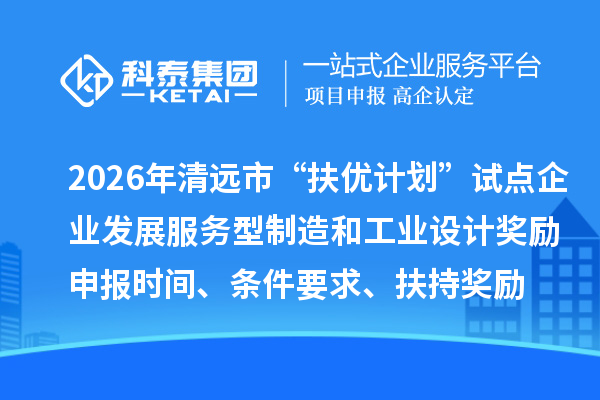 2026年清遠(yuǎn)市“扶優(yōu)計(jì)劃”試點(diǎn)企業(yè)發(fā)展服務(wù)型制造和工業(yè)設(shè)計(jì)獎(jiǎng)勵(lì)申報(bào)時(shí)間、條件要求、扶持獎(jiǎng)勵(lì)