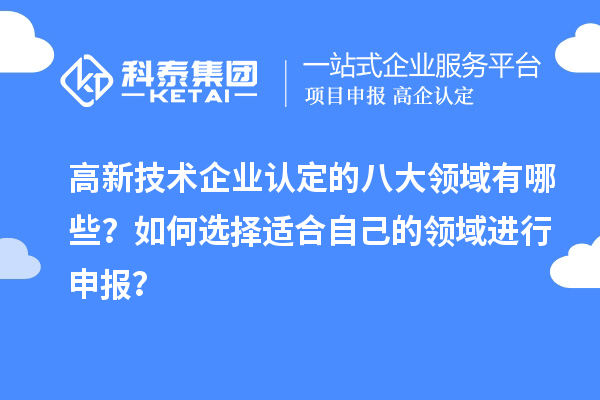 高新技術(shù)企業(yè)認(rèn)定的八大領(lǐng)域有哪些？如何選擇適合自己的領(lǐng)域進(jìn)行申報(bào)？