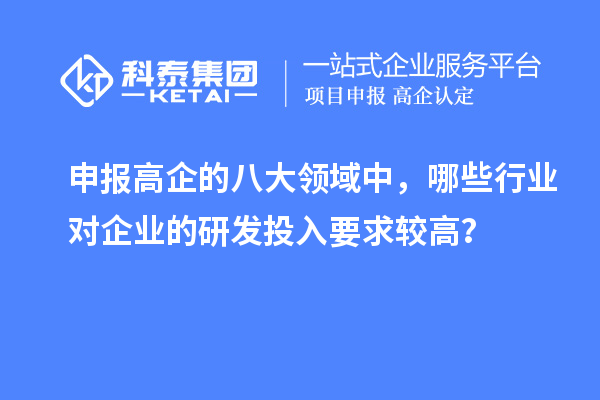 申報(bào)高企的八大領(lǐng)域中，哪些行業(yè)對(duì)企業(yè)的研發(fā)投入要求較高？