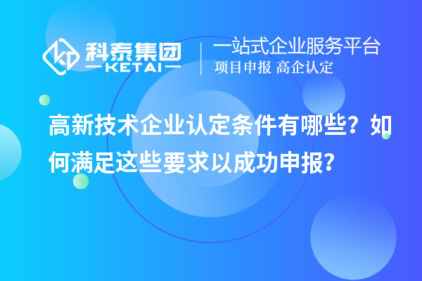高新技術(shù)企業(yè)認(rèn)定條件有哪些？如何滿足這些要求以成功申報(bào)？