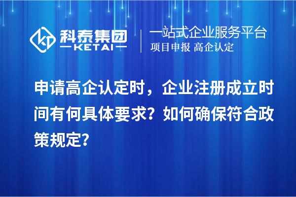 申請(qǐng)高企認(rèn)定時(shí)，企業(yè)注冊(cè)成立時(shí)間有何具體要求？如何確保符合政策規(guī)定？