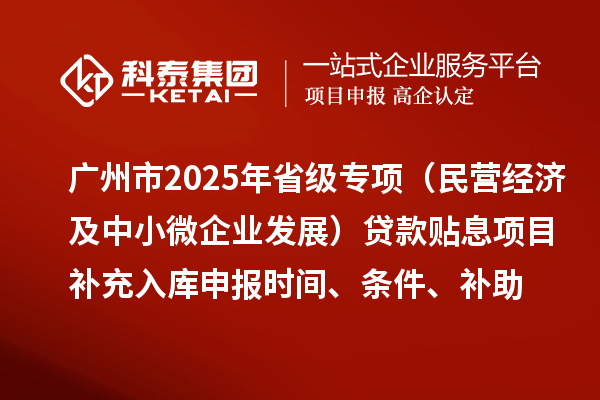 廣州市2025年省級(jí)專項(xiàng)資金（民營(yíng)經(jīng)濟(jì)及中小微企業(yè)發(fā)展）貸款貼息項(xiàng)目補(bǔ)充入庫(kù)申報(bào)時(shí)間、條件要求、補(bǔ)助獎(jiǎng)勵(lì)