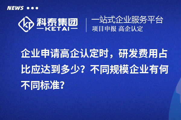 企業(yè)申請(qǐng)高企認(rèn)定時(shí)，研發(fā)費(fèi)用占比應(yīng)達(dá)到多少？不同規(guī)模企業(yè)有何不同標(biāo)準(zhǔn)？